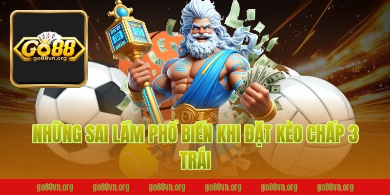 Những Sai Lầm Phổ Biến Khi Đặt Kèo Chấp 3 Trái